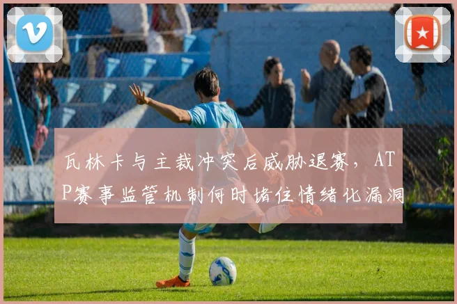 瓦林卡与主裁冲突后威胁退赛,ATP赛事监管机制何时堵住情绪化漏洞?