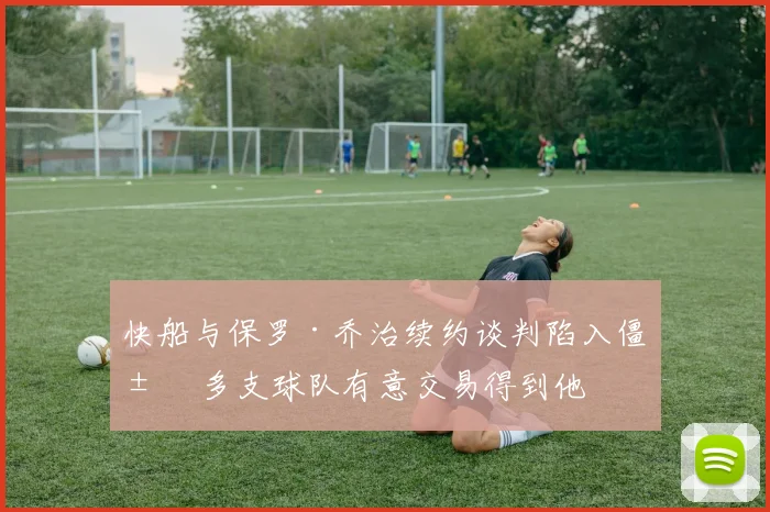 快船与保罗·乔治续约谈判陷入僵局 多支球队有意交易得到他