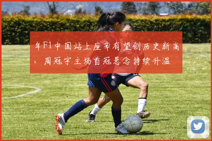 年F1中国站上座率有望创历史新高，周冠宇主场首冠悬念持续升温