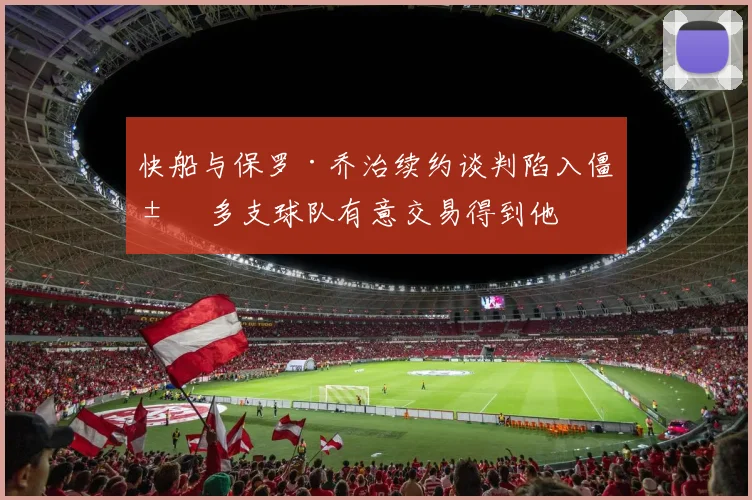 快船与保罗·乔治续约谈判陷入僵局 多支球队有意交易得到他