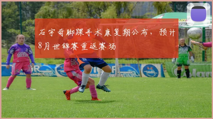 石宇奇脚踝手术康复期公布，预计8月世锦赛重返赛场