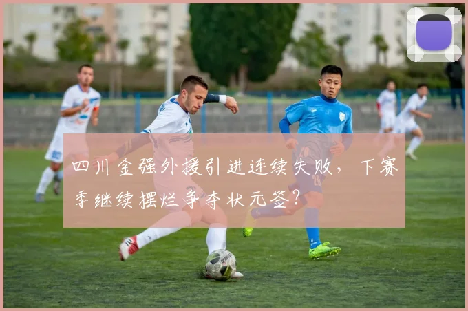 四川金强外援引进连续失败,下赛季继续摆烂争夺状元签?