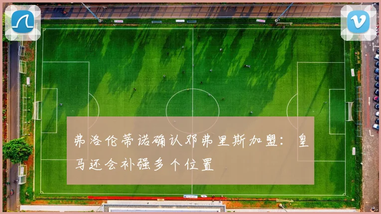 弗洛伦蒂诺确认邓弗里斯加盟：皇马还会补强多个位置