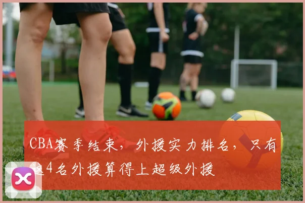 CBA赛季结束，外援实力排名，只有这4名外援算得上超级外援