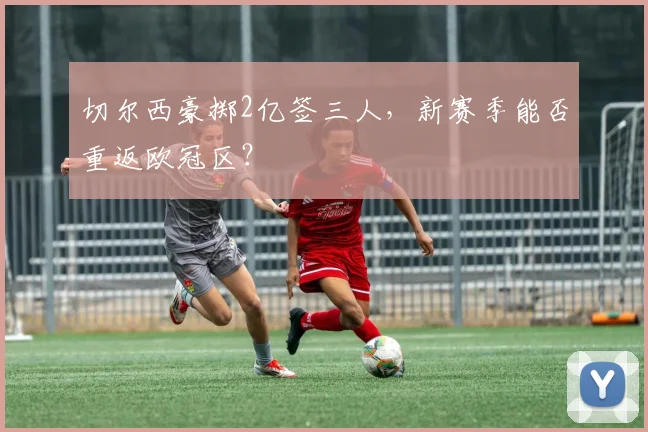 切尔西豪掷2亿签三人,新赛季能否重返欧冠区?